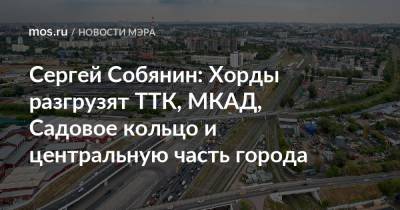 Сергей Собянин - Сергей Собянин: Хорды разгрузят ТТК, МКАД, Садовое кольцо и центральную часть города - mos.ru - Москва - Россия