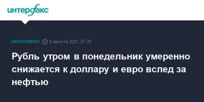Рубль утром в понедельник умеренно снижается к доллару и евро вслед за нефтью - interfax.ru - Москва - США