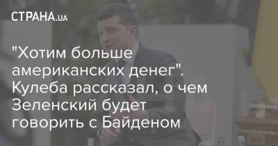Зеленский - Дмитрий Кулеба - Байден - "Хотим больше американских денег". Кулеба рассказал, о чем Зеленский будет говорить с Байденом - strana.ua - США - Украина - Крым - Переговоры