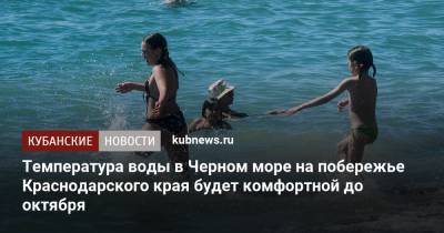 Александр Колесник - Температура воды в Черном море на побережье Краснодарского края будет комфортной до октября - kubnews.ru - Краснодарский край - Черное Море