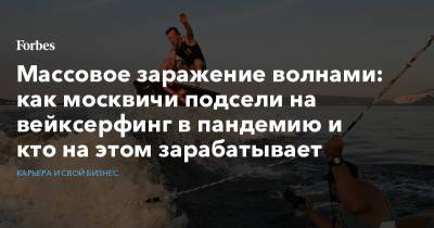 Массовое заражение волнами: как москвичи подсели на вейксерфинг в пандемию и кто на этом зарабатывает - forbes.ru - Москва - Россия - Египет - Самара - Черногория - Маврикий