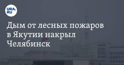 Дым от лесных пожаров в Якутии накрыл Челябинск. Фото, видео - ura.news - Челябинская обл. - Тюменская обл. - Челябинск - респ. Саха - Коркино - Копейск