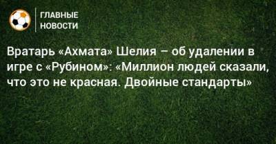 Гиорги Шелия - Вратарь «Ахмата» Шелия – об удалении в игре с «Рубином»: «Миллион людей сказали, что это не красная. Двойные стандарты» - bombardir.ru