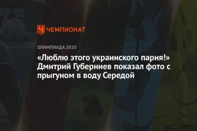 Дмитрий Губерниев - «Люблю этого украинского парня!» Дмитрий Губерниев показал фото с прыгуном в воду Середой - championat.com - Россия - Китай - США - Токио - Япония
