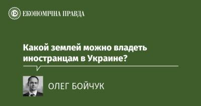Какой землей можно владеть иностранцам в Украине? - epravda.com.ua - Украина