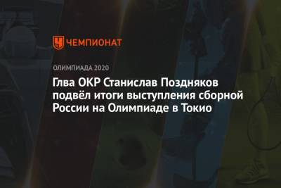 Станислав Поздняков - Глва ОКР Станислав Поздняков подвёл итоги выступления сборной России на Олимпиаде-2021 в Токио - championat.com - Россия - Токио - Лондон - Рио-Де-Жанейро