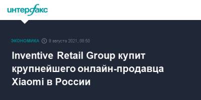 Inventive Retail Group купит крупнейшего онлайн-продавца Xiaomi в России - interfax.ru - Москва - Россия - Санкт-Петербург