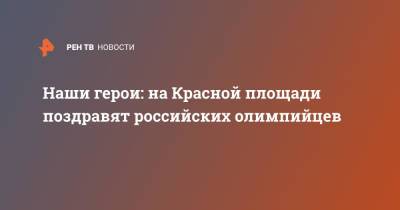 Наши герои: на Красной площади поздравят российских олимпийцев - ren.tv - Москва