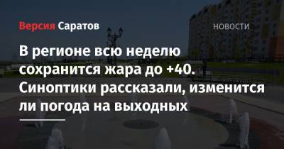 В регионе всю неделю сохранится жара до +40. Синоптики рассказали, изменится ли погода на выходных - nversia.ru - Саратовская обл. - Саратов