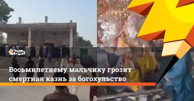 Восьмилетнему мальчику грозит смертная казнь за богохульство - ridus.ru - Пакистан