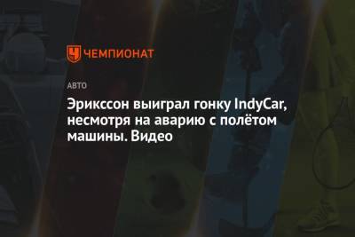 Эрикссон выиграл гонку IndyCar, несмотря на аварию с полётом машины. Видео - championat.com