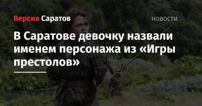 В Саратове девочку назвали именем персонажа из «Игры престолов» - nversia.ru - Саратовская обл. - Саратов