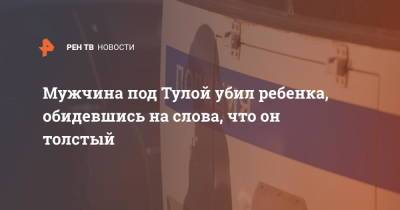 Мужчина под Тулой убил ребенка, обидевшись на слова, что он толстый - ren.tv - Тула - Тульская обл.