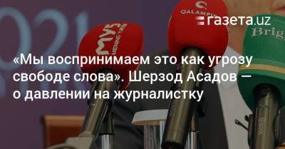 Шерзод Асадов - «Мы воспринимаем это как угрозу свободе слова». Шерзод Асадов — о давлении на журналистку - gazeta.uz - Узбекистан