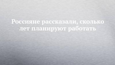 Россияне рассказали, сколько лет планируют работать - chelny-izvest.ru