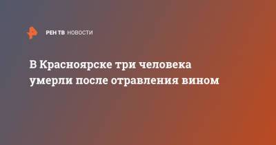 В Красноярске три человека умерли после отравления вином - ren.tv - Красноярский край - Красноярск - респ. Хакасия - район Октябрьский, Красноярск