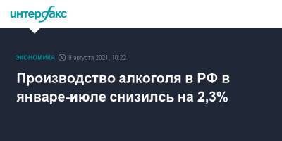Производство алкоголя в РФ в январе-июле снизилсь на 2,3% - interfax.ru - Москва - Россия