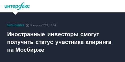 Иностранные инвесторы смогут получить статус участника клиринга на Мосбирже - interfax.ru - Москва