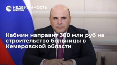 Михаил Мишустин - Кабмин направит 300 млн руб на строительство больницы в Кемеровской области - realty.ria.ru - Москва - Россия - Кемеровская обл. - Междуреченск - Строительство