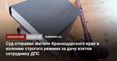 Суд отправил жителя Краснодарского края в колонию строгого режима за дачу взятки сотруднику ДПС - kubnews.ru - Россия - Краснодарский край - район Красноармейский