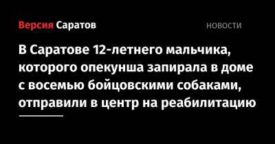 В Саратове 12-летнего мальчика, которого опекунша запирала в доме с восемью бойцовскими собаками, отправили в центр на реабилитацию - nversia.ru - Челябинская обл. - Саратовская обл. - Саратов
