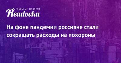 На фоне пандемии россияне стали сокращать расходы на похороны - readovka.news - Россия