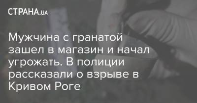 Мужчина с гранатой зашел в магазин и начал угрожать. В полиции рассказали о взрыве в Кривом Роге - strana.ua - Украина - Кривой Рог