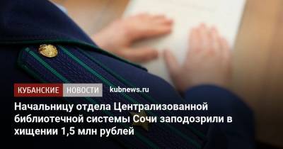 Начальницу отдела Централизованной библиотечной системы Сочи заподозрили в хищении 1,5 млн рублей - kubnews.ru - Сочи - Краснодарский край - район Хостинский