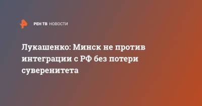 Александр Лукашенко - Лукашенко: Минск не против интеграции с РФ без потери суверенитета - ren.tv - Россия - Белоруссия - Минск