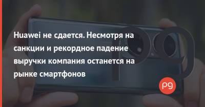 Huawei не сдается. Несмотря на санкции и рекордное падение выручки компания останется на рынке смартфонов - thepage.ua - Китай - США - Украина