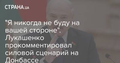 Александр Лукашенко - "Я никогда не буду на вашей стороне". Лукашенко прокомментировал силовой сценарий на Донбассе - strana.ua - Россия - Украина - Белоруссия - Донбасс