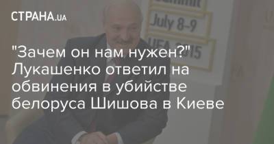 Александр Лукашенко - Виталий Шишов - "Зачем он нам нужен?" Лукашенко ответил на обвинения в убийстве белоруса Шишова в Киеве - strana.ua - Украина - Киев - Белоруссия - Минск