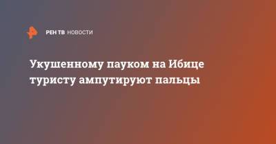 Укушенному пауком на Ибице туристу ампутируют пальцы - ren.tv - Англия - Испания - Великобритания