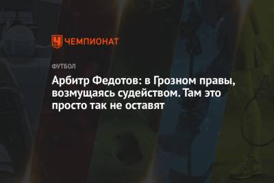 Игорь Федотов - Арбитр Федотов: в Грозном правы, возмущаясь судейством. Там это просто так не оставят - championat.com