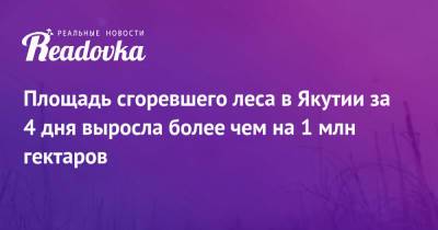 Площадь сгоревшего леса в Якутии за 4 дня выросла более чем на 1 млн гектаров - readovka.ru - респ. Саха