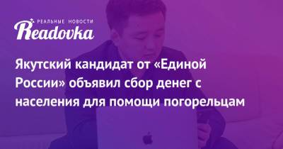 Айсен Николаев - Якутский кандидат от «Единой России» объявил сбор денег с населения для помощи погорельцам - readovka.ru - Россия - Якутск
