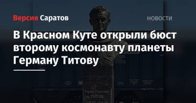 Герман Титов - В Красном Куте открыли бюст второму космонавту планеты Герману Титову - nversia.ru - Саратовская обл. - район Энгельсский