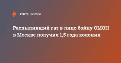 Распыливший газ в лицо бойцу ОМОН в Москве получил 1,5 года колонии - ren.tv - Москва