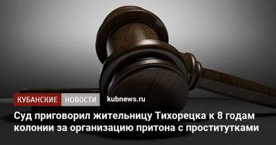 Суд приговорил жительницу Тихорецка к 8 годам колонии за организацию занятия проституцией - kubnews.ru - Краснодарский край
