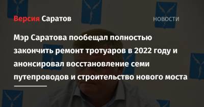 Михаил Исаев - Мэр Саратова пообещал полностью закончить ремонт тротуаров в 2022 году и анонсировал восстановление семи путепроводов и строительство нового моста - nversia.ru - Саратов - Саратова