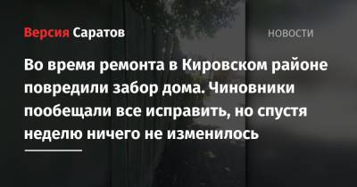 Во время ремонта в Кировском районе повредили забор дома. Чиновники пообещали все исправить, но спустя неделю ничего не изменилось - nversia.ru - Саратов - район Кировский, Саратов
