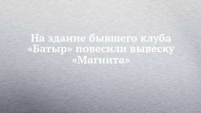 На здание бывшего клуба «Батыр» повесили вывеску «Магнита» - chelny-izvest.ru - Набережные Челны