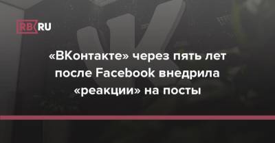 «ВКонтакте» через пять лет после Facebook внедрила «реакции» на посты - rb.ru