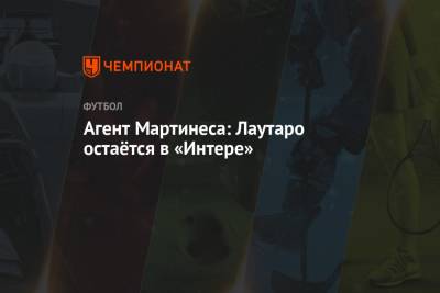 Мартинес Лаутаро - Агент Мартинеса: Лаутаро остаётся в «Интере» - championat.com - Италия
