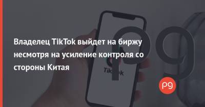 Владелец TikTok выйдет на биржу несмотря на усиление контроля со стороны Китая - thepage.ua - Китай - США - Украина - Гонконг
