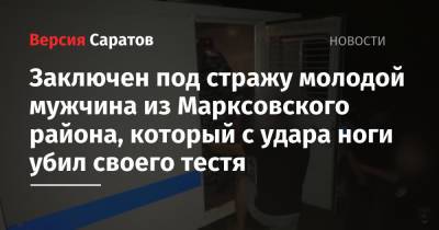 Заключен под стражу молодой мужчина из Марксовского района, который с удара ноги убил своего тестя - nversia.ru - район Марксовский