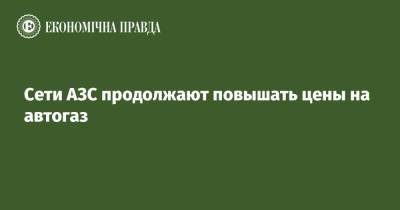 Сети АЗС продолжают повышать цены на автогаз - epravda.com.ua - Украина