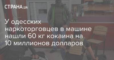 У одесских наркоторговцев в машине нашли 60 кг кокаина на 10 миллионов долларов - strana.ua - Украина - Одесса - Одесская обл.