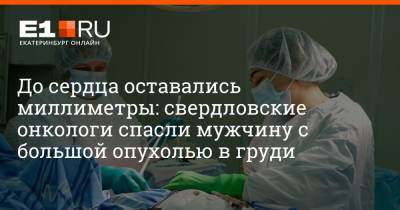 До сердца оставались миллиметры: свердловские онкологи спасли мужчину с большой опухолью в груди - e1.ru - Екатеринбург