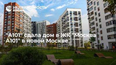 "А101" сдала дом в ЖК "Москва А101" в новой Москве - realty.ria.ru - Москва